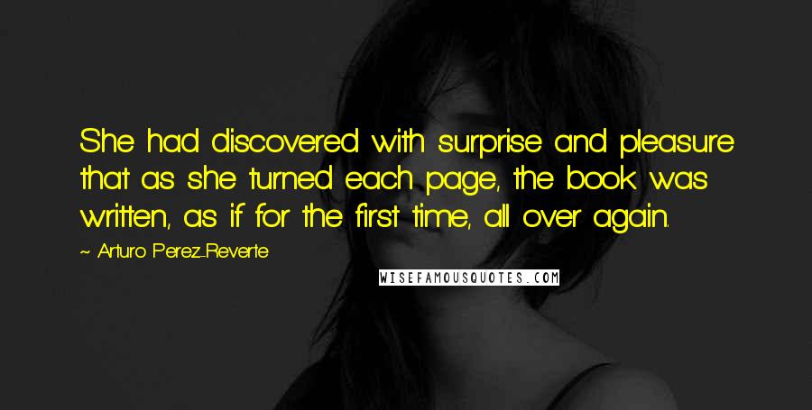 Arturo Perez-Reverte Quotes: She had discovered with surprise and pleasure that as she turned each page, the book was written, as if for the first time, all over again.