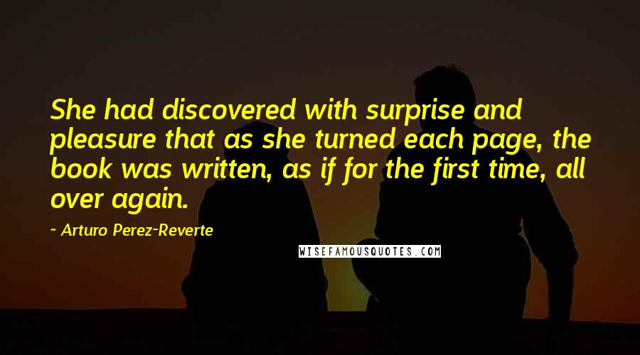 Arturo Perez-Reverte Quotes: She had discovered with surprise and pleasure that as she turned each page, the book was written, as if for the first time, all over again.