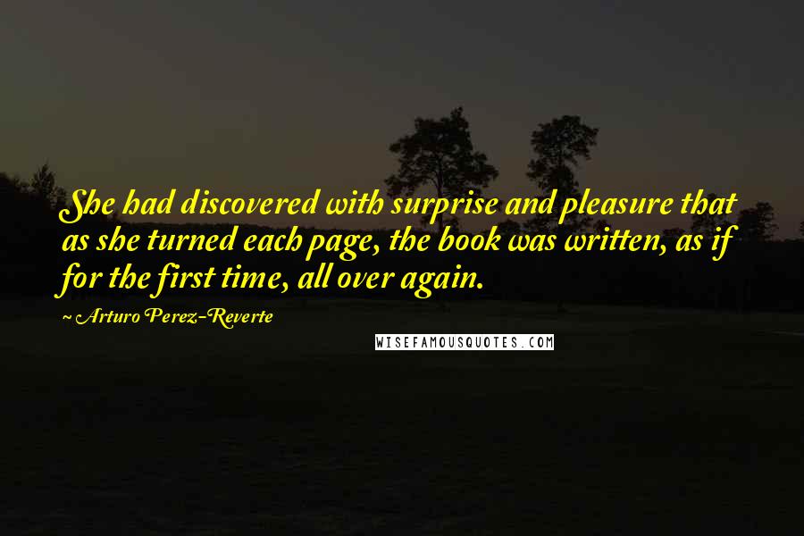 Arturo Perez-Reverte Quotes: She had discovered with surprise and pleasure that as she turned each page, the book was written, as if for the first time, all over again.