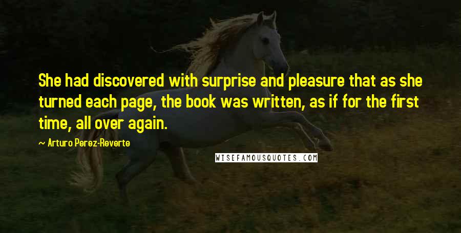 Arturo Perez-Reverte Quotes: She had discovered with surprise and pleasure that as she turned each page, the book was written, as if for the first time, all over again.