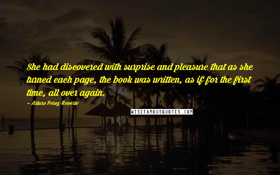 Arturo Perez-Reverte Quotes: She had discovered with surprise and pleasure that as she turned each page, the book was written, as if for the first time, all over again.