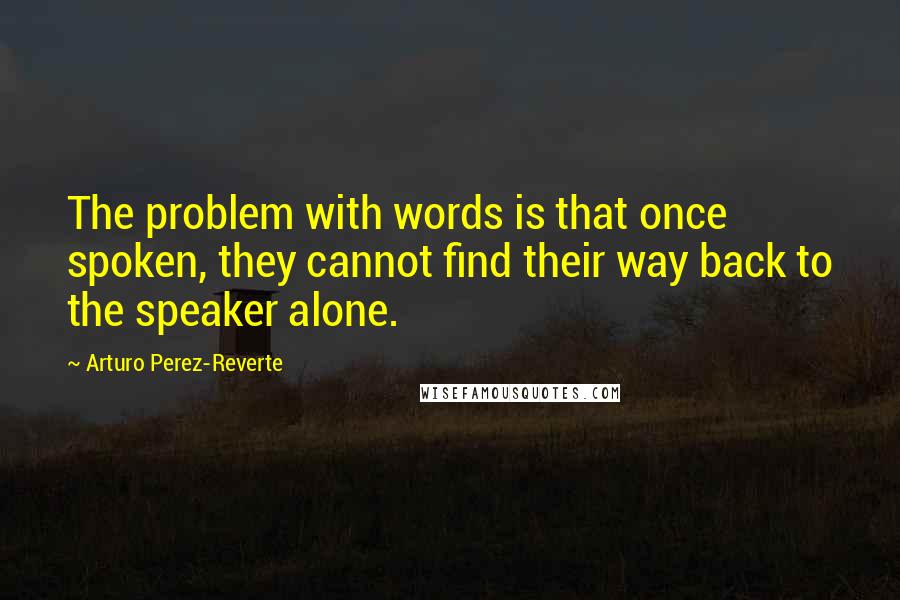 Arturo Perez-Reverte Quotes: The problem with words is that once spoken, they cannot find their way back to the speaker alone.