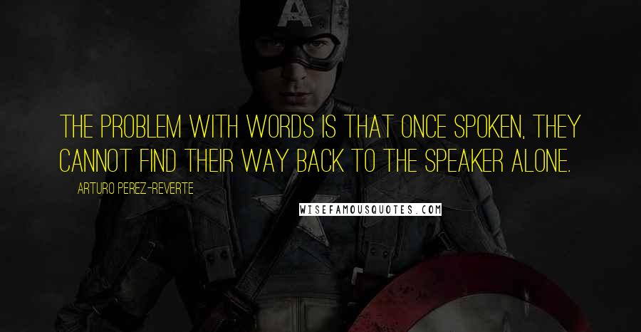 Arturo Perez-Reverte Quotes: The problem with words is that once spoken, they cannot find their way back to the speaker alone.