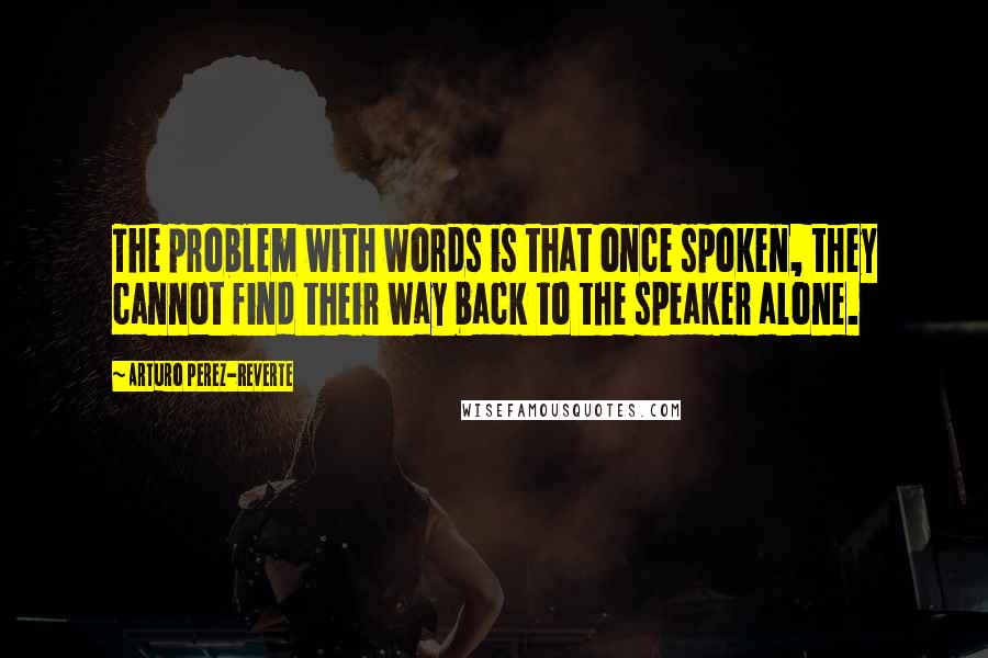 Arturo Perez-Reverte Quotes: The problem with words is that once spoken, they cannot find their way back to the speaker alone.