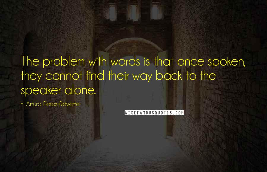 Arturo Perez-Reverte Quotes: The problem with words is that once spoken, they cannot find their way back to the speaker alone.