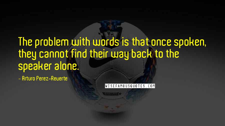 Arturo Perez-Reverte Quotes: The problem with words is that once spoken, they cannot find their way back to the speaker alone.