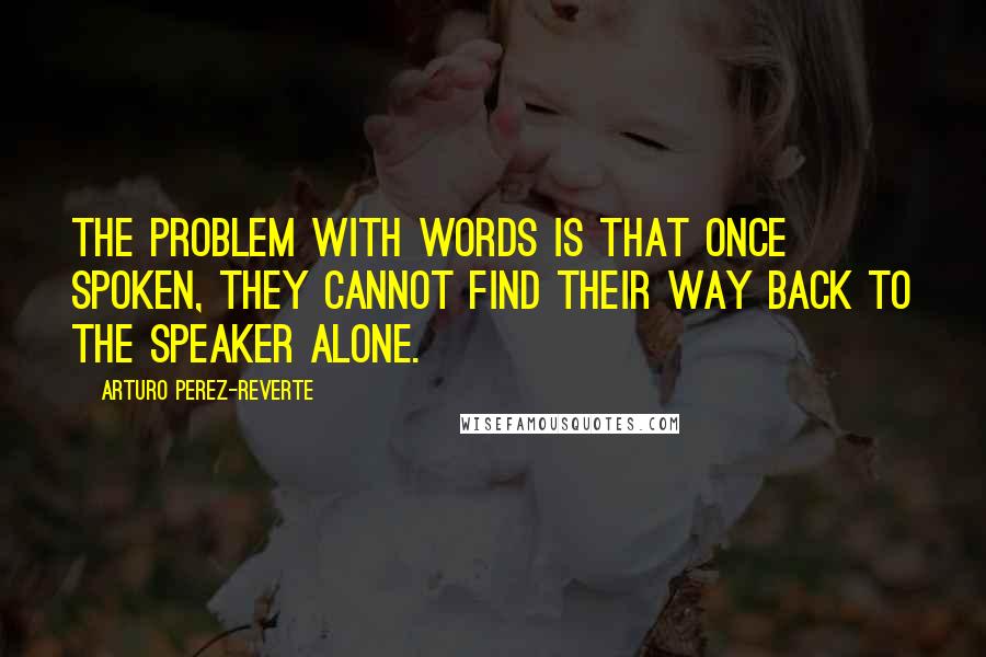 Arturo Perez-Reverte Quotes: The problem with words is that once spoken, they cannot find their way back to the speaker alone.