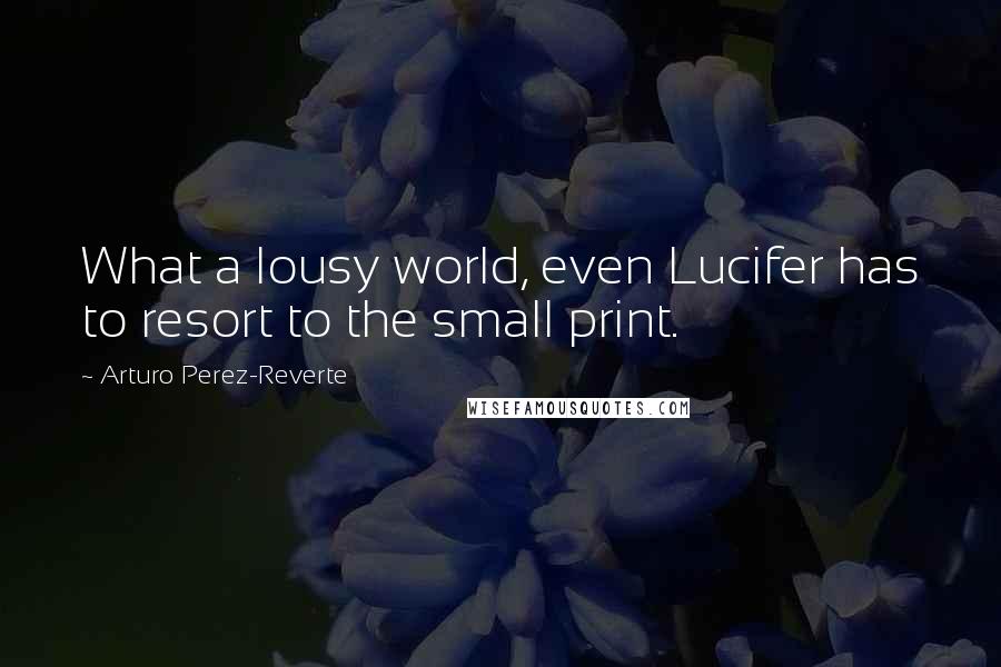 Arturo Perez-Reverte Quotes: What a lousy world, even Lucifer has to resort to the small print.