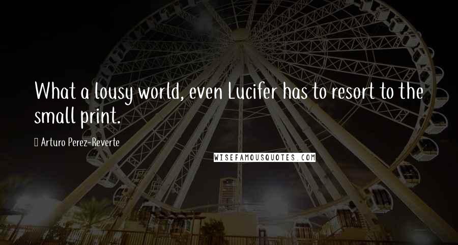 Arturo Perez-Reverte Quotes: What a lousy world, even Lucifer has to resort to the small print.