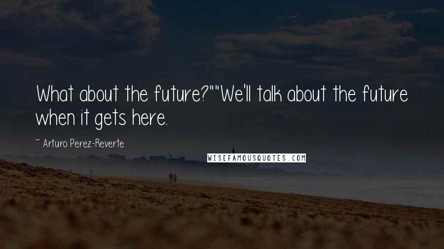 Arturo Perez-Reverte Quotes: What about the future?""We'll talk about the future when it gets here.