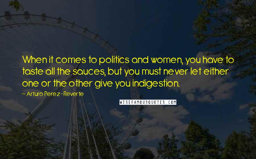 Arturo Perez-Reverte Quotes: When it comes to politics and women, you have to taste all the sauces, but you must never let either one or the other give you indigestion.