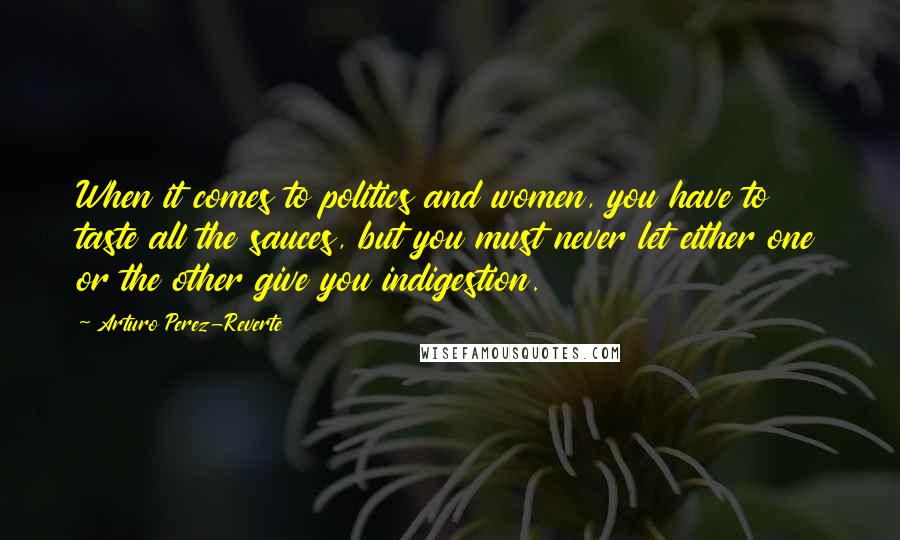 Arturo Perez-Reverte Quotes: When it comes to politics and women, you have to taste all the sauces, but you must never let either one or the other give you indigestion.