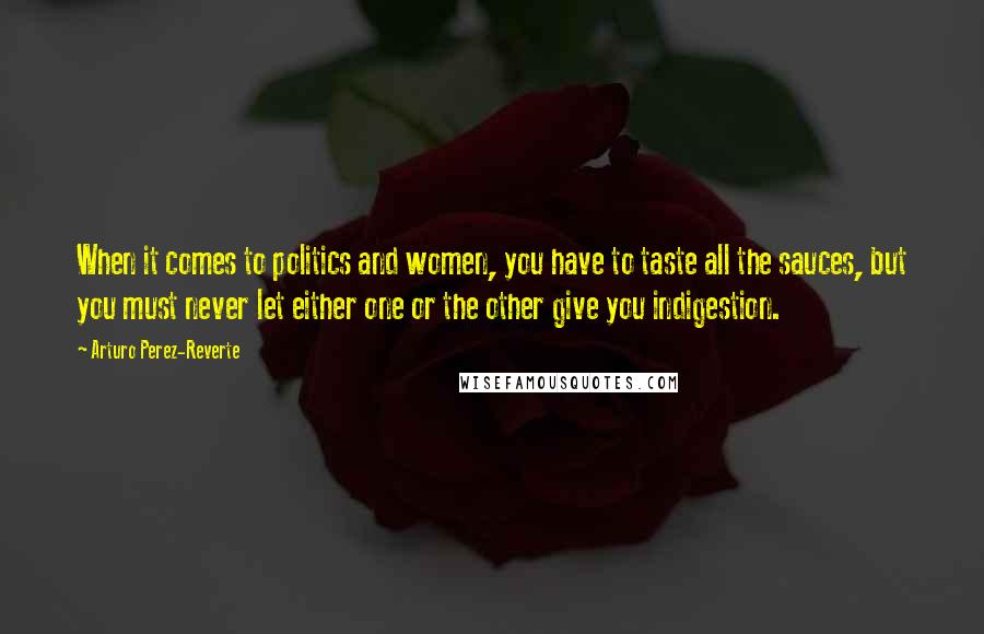 Arturo Perez-Reverte Quotes: When it comes to politics and women, you have to taste all the sauces, but you must never let either one or the other give you indigestion.