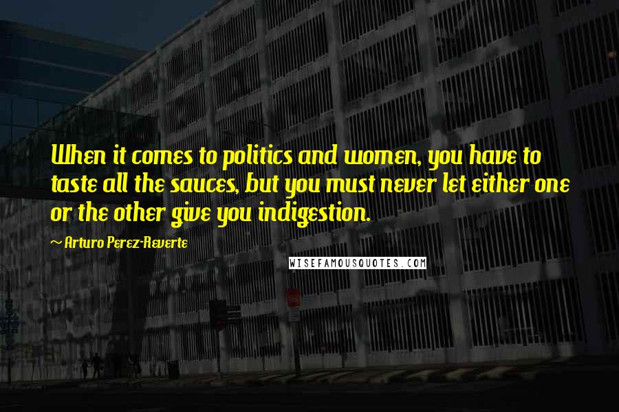 Arturo Perez-Reverte Quotes: When it comes to politics and women, you have to taste all the sauces, but you must never let either one or the other give you indigestion.