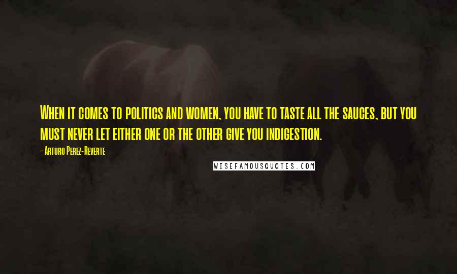 Arturo Perez-Reverte Quotes: When it comes to politics and women, you have to taste all the sauces, but you must never let either one or the other give you indigestion.