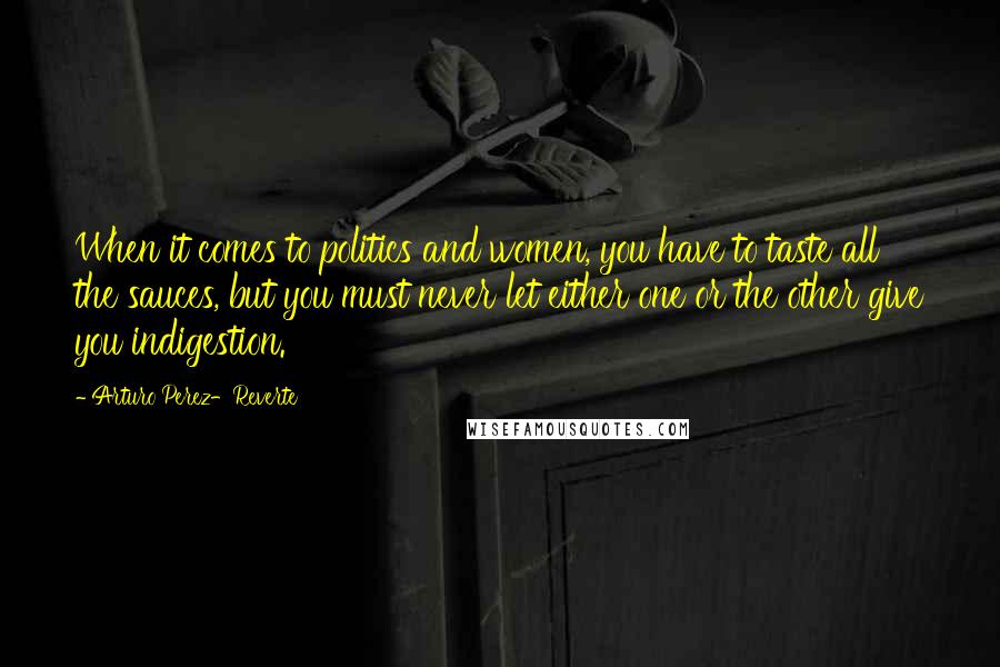 Arturo Perez-Reverte Quotes: When it comes to politics and women, you have to taste all the sauces, but you must never let either one or the other give you indigestion.