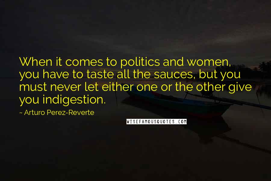 Arturo Perez-Reverte Quotes: When it comes to politics and women, you have to taste all the sauces, but you must never let either one or the other give you indigestion.