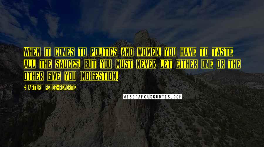 Arturo Perez-Reverte Quotes: When it comes to politics and women, you have to taste all the sauces, but you must never let either one or the other give you indigestion.