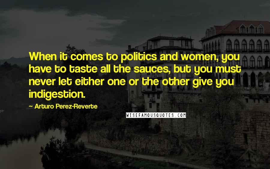 Arturo Perez-Reverte Quotes: When it comes to politics and women, you have to taste all the sauces, but you must never let either one or the other give you indigestion.