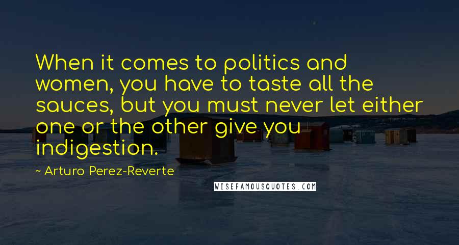 Arturo Perez-Reverte Quotes: When it comes to politics and women, you have to taste all the sauces, but you must never let either one or the other give you indigestion.