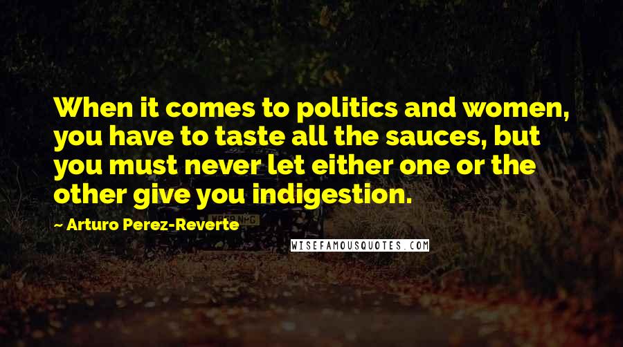 Arturo Perez-Reverte Quotes: When it comes to politics and women, you have to taste all the sauces, but you must never let either one or the other give you indigestion.