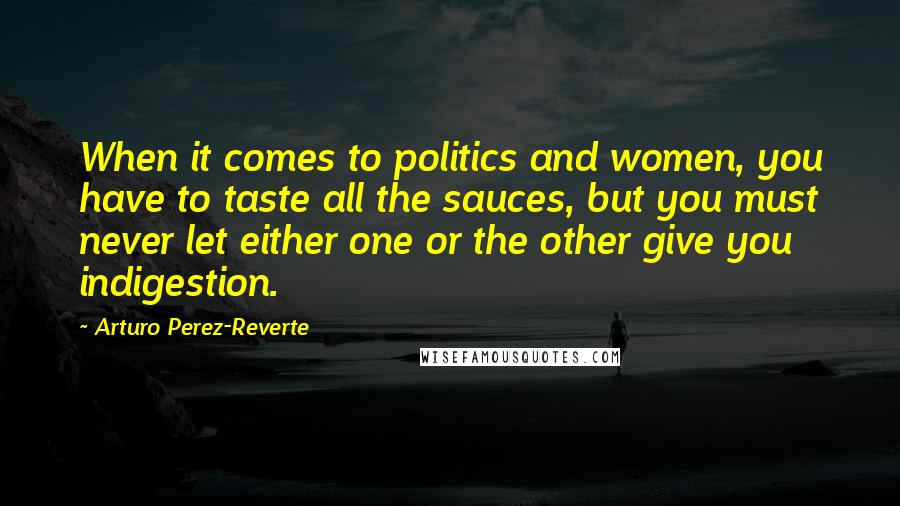 Arturo Perez-Reverte Quotes: When it comes to politics and women, you have to taste all the sauces, but you must never let either one or the other give you indigestion.