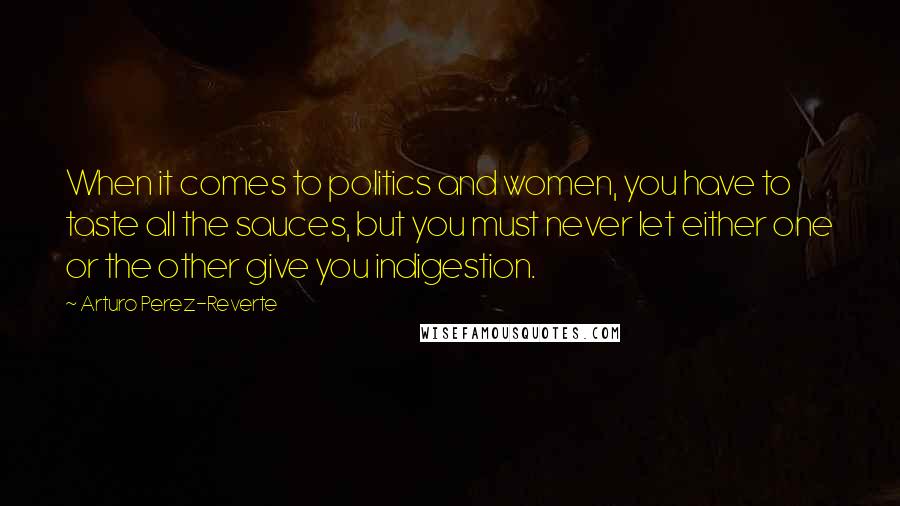 Arturo Perez-Reverte Quotes: When it comes to politics and women, you have to taste all the sauces, but you must never let either one or the other give you indigestion.