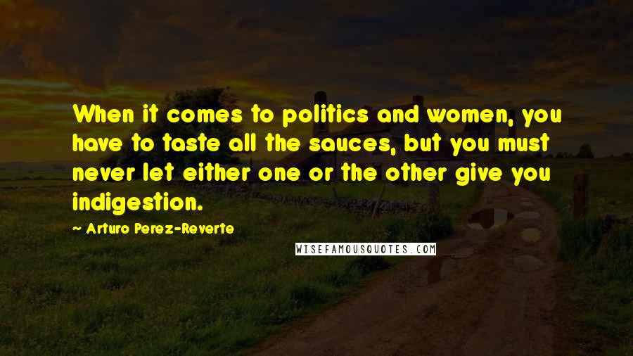 Arturo Perez-Reverte Quotes: When it comes to politics and women, you have to taste all the sauces, but you must never let either one or the other give you indigestion.