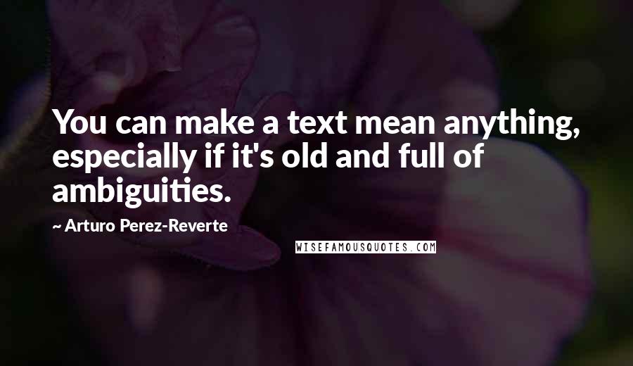 Arturo Perez-Reverte Quotes: You can make a text mean anything, especially if it's old and full of ambiguities.