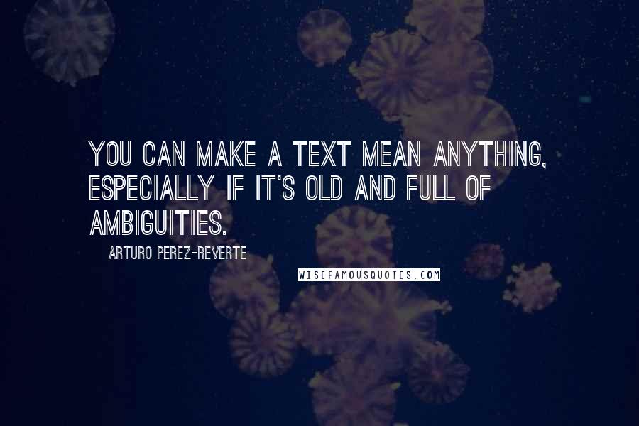 Arturo Perez-Reverte Quotes: You can make a text mean anything, especially if it's old and full of ambiguities.