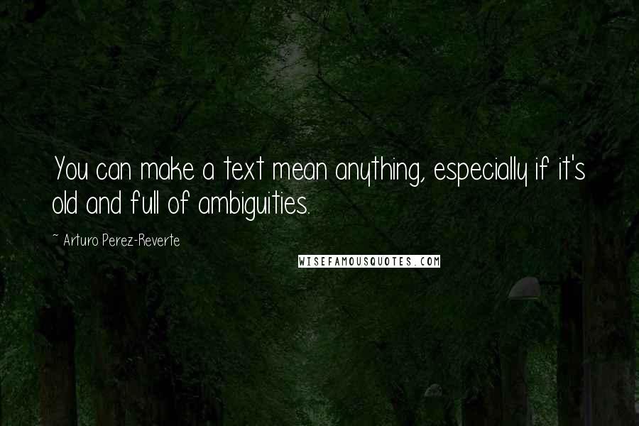 Arturo Perez-Reverte Quotes: You can make a text mean anything, especially if it's old and full of ambiguities.