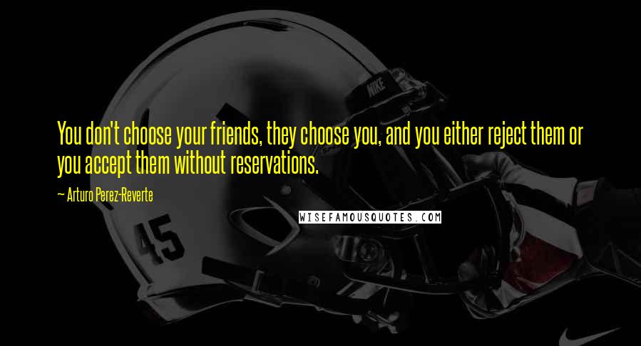 Arturo Perez-Reverte Quotes: You don't choose your friends, they choose you, and you either reject them or you accept them without reservations.