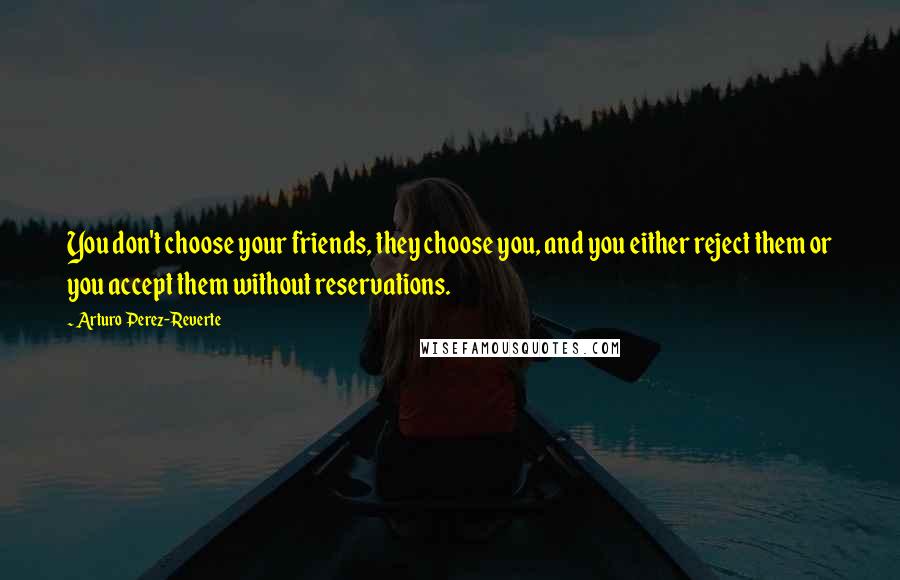 Arturo Perez-Reverte Quotes: You don't choose your friends, they choose you, and you either reject them or you accept them without reservations.