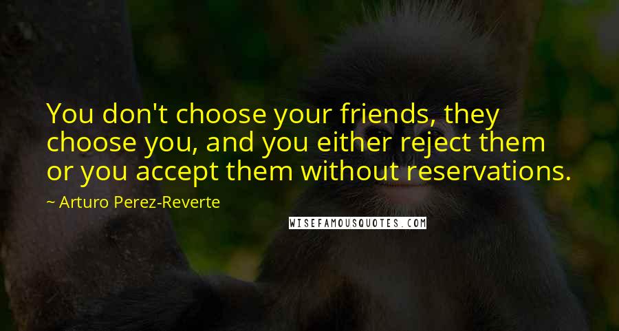 Arturo Perez-Reverte Quotes: You don't choose your friends, they choose you, and you either reject them or you accept them without reservations.