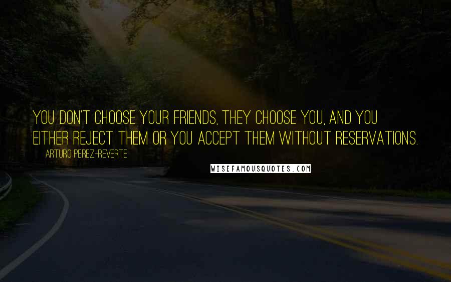 Arturo Perez-Reverte Quotes: You don't choose your friends, they choose you, and you either reject them or you accept them without reservations.