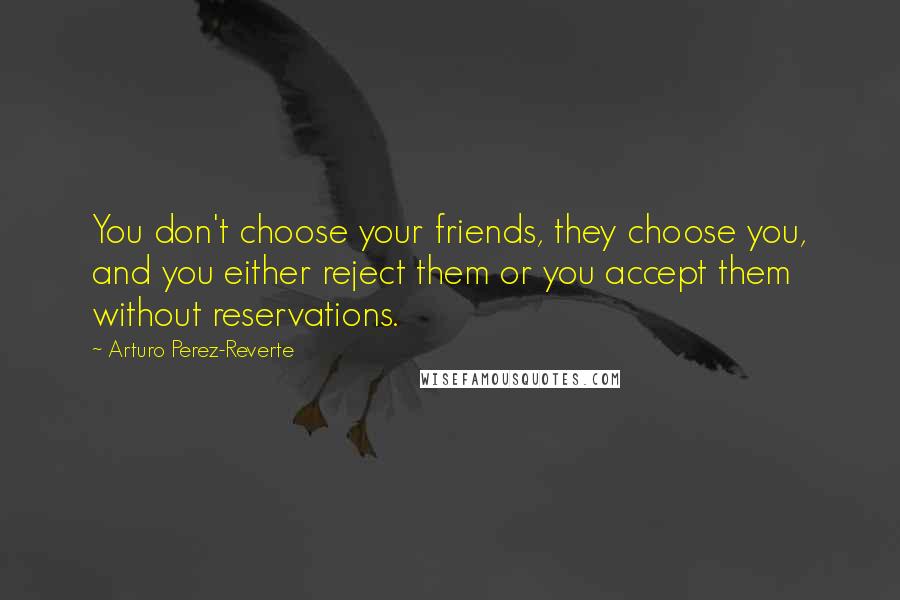 Arturo Perez-Reverte Quotes: You don't choose your friends, they choose you, and you either reject them or you accept them without reservations.