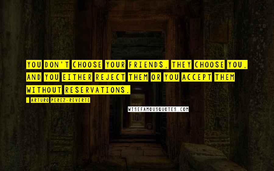 Arturo Perez-Reverte Quotes: You don't choose your friends, they choose you, and you either reject them or you accept them without reservations.