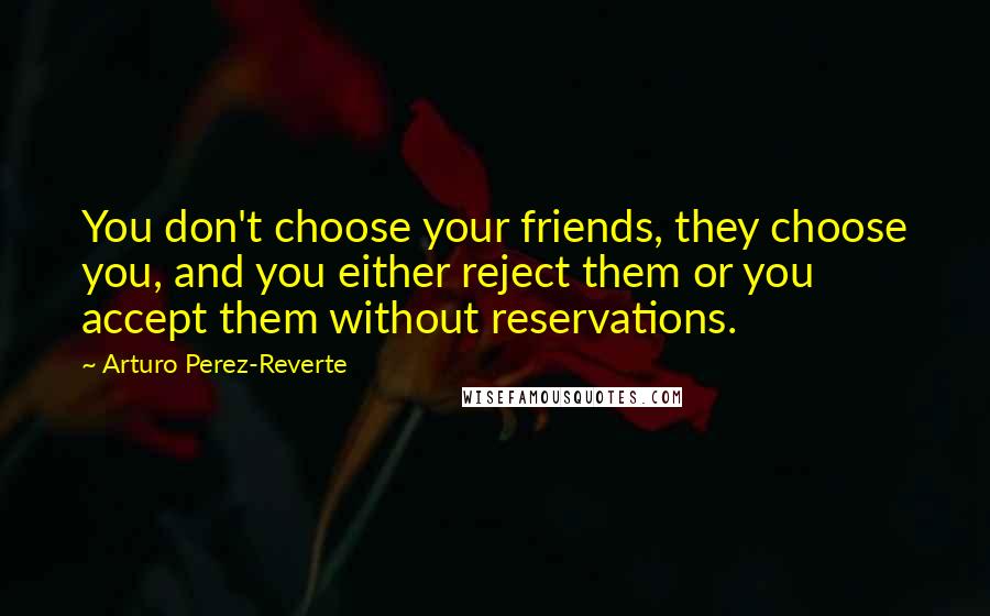 Arturo Perez-Reverte Quotes: You don't choose your friends, they choose you, and you either reject them or you accept them without reservations.