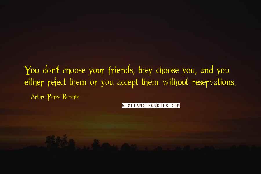Arturo Perez-Reverte Quotes: You don't choose your friends, they choose you, and you either reject them or you accept them without reservations.