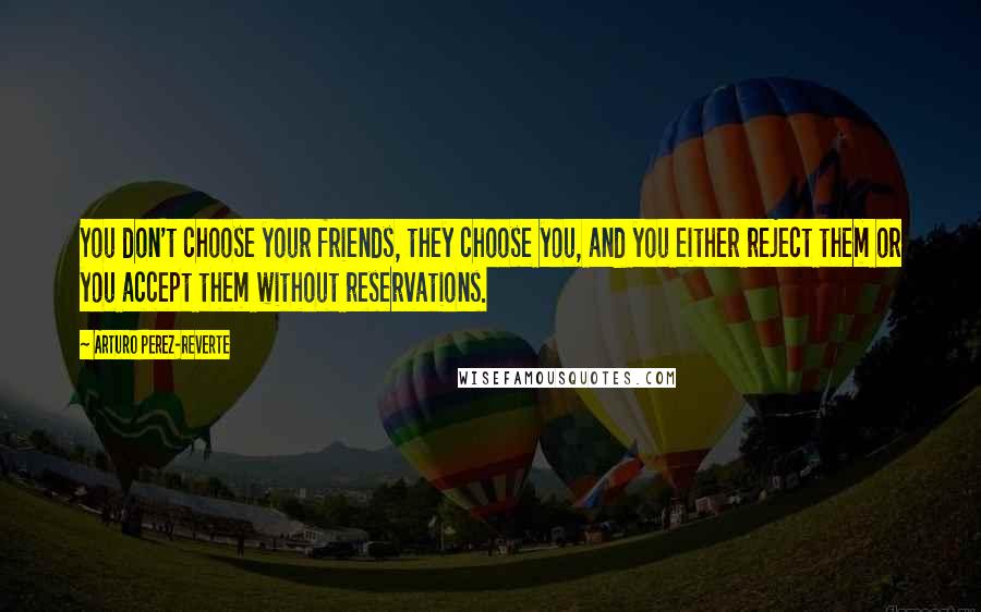 Arturo Perez-Reverte Quotes: You don't choose your friends, they choose you, and you either reject them or you accept them without reservations.