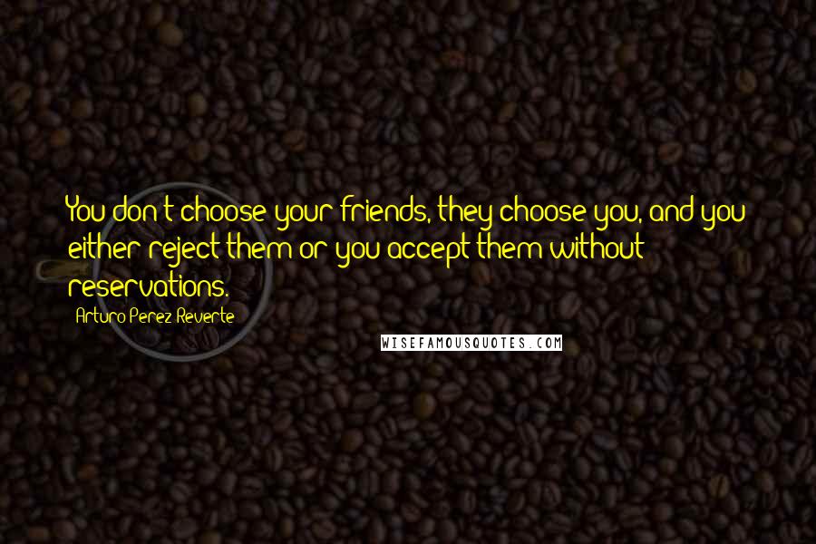 Arturo Perez-Reverte Quotes: You don't choose your friends, they choose you, and you either reject them or you accept them without reservations.