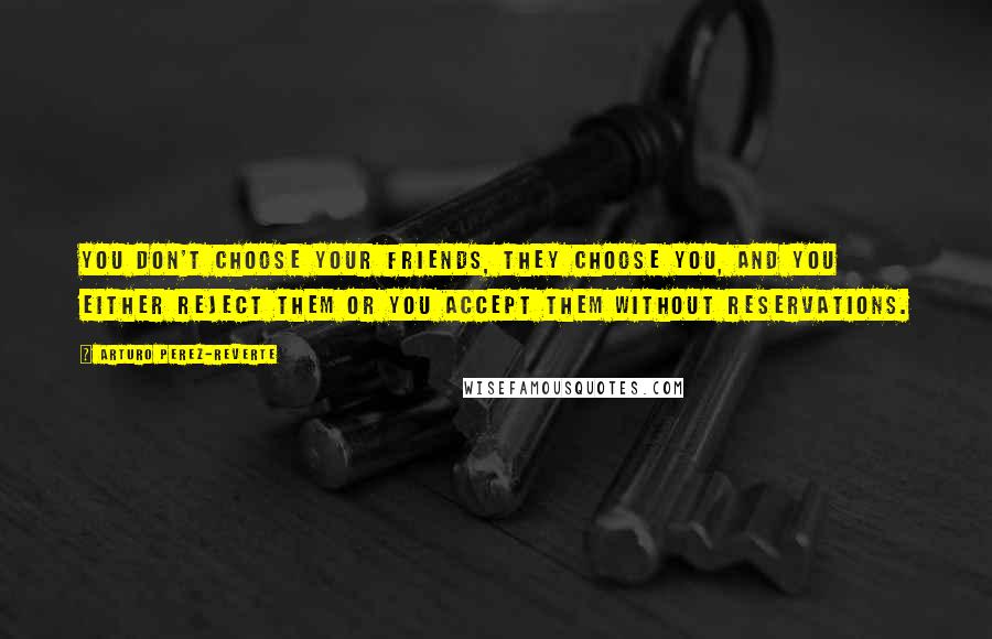 Arturo Perez-Reverte Quotes: You don't choose your friends, they choose you, and you either reject them or you accept them without reservations.