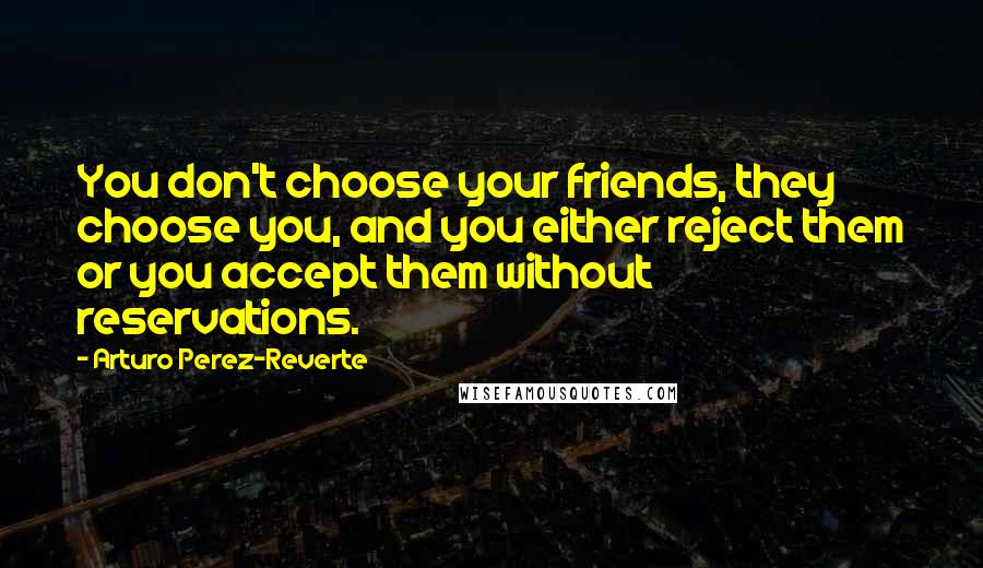 Arturo Perez-Reverte Quotes: You don't choose your friends, they choose you, and you either reject them or you accept them without reservations.
