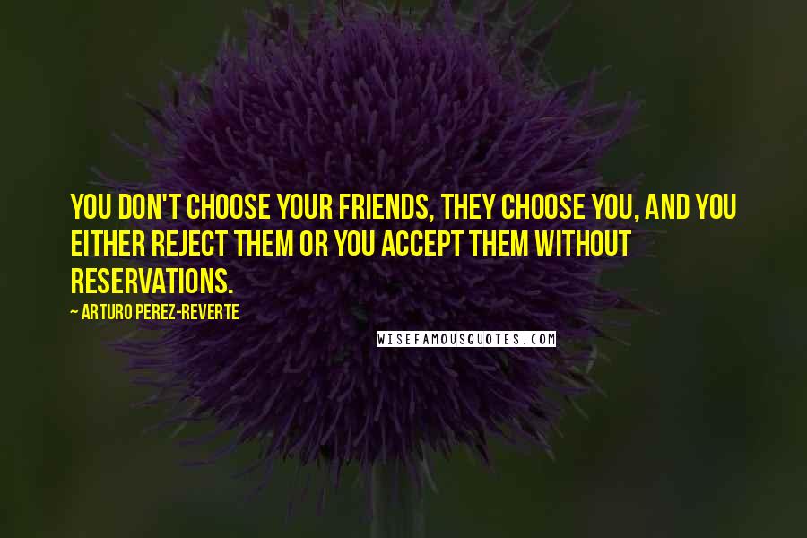 Arturo Perez-Reverte Quotes: You don't choose your friends, they choose you, and you either reject them or you accept them without reservations.