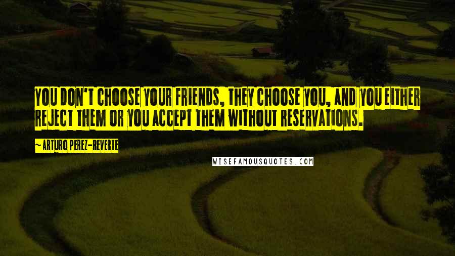 Arturo Perez-Reverte Quotes: You don't choose your friends, they choose you, and you either reject them or you accept them without reservations.