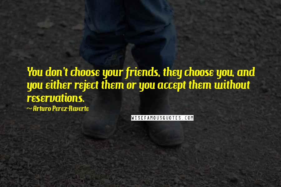 Arturo Perez-Reverte Quotes: You don't choose your friends, they choose you, and you either reject them or you accept them without reservations.