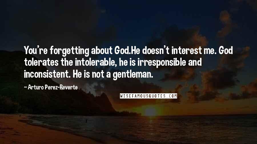 Arturo Perez-Reverte Quotes: You're forgetting about God.He doesn't interest me. God tolerates the intolerable, he is irresponsible and inconsistent. He is not a gentleman.