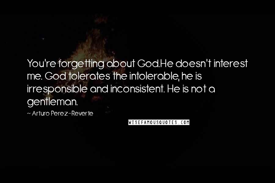 Arturo Perez-Reverte Quotes: You're forgetting about God.He doesn't interest me. God tolerates the intolerable, he is irresponsible and inconsistent. He is not a gentleman.