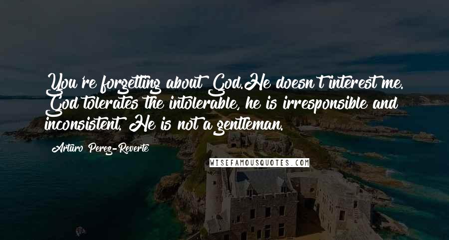 Arturo Perez-Reverte Quotes: You're forgetting about God.He doesn't interest me. God tolerates the intolerable, he is irresponsible and inconsistent. He is not a gentleman.