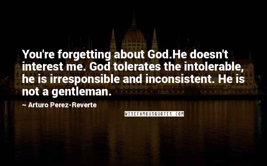 Arturo Perez-Reverte Quotes: You're forgetting about God.He doesn't interest me. God tolerates the intolerable, he is irresponsible and inconsistent. He is not a gentleman.